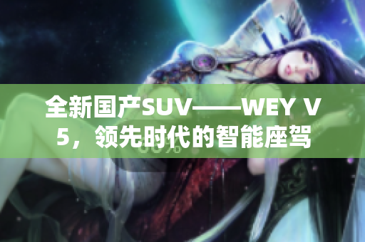 全新國產(chǎn)SUV——WEY V5，領先時代的智能座駕