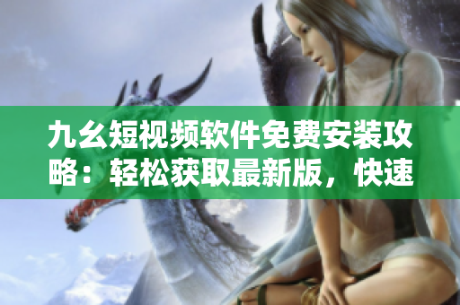 九幺短視頻軟件免費(fèi)安裝攻略：輕松獲取最新版，快速享受精彩內(nèi)容