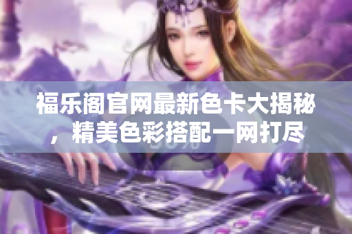 福樂閣官網(wǎng)最新色卡大揭秘，精美色彩搭配一網(wǎng)打盡