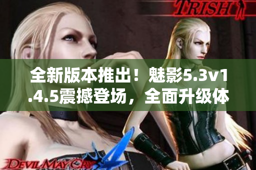 全新版本推出！魅影5.3v1.4.5震撼登場，全面升級體驗