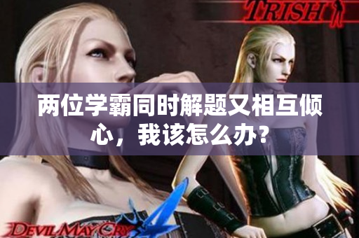 兩位學霸同時解題又相互傾心，我該怎么辦？