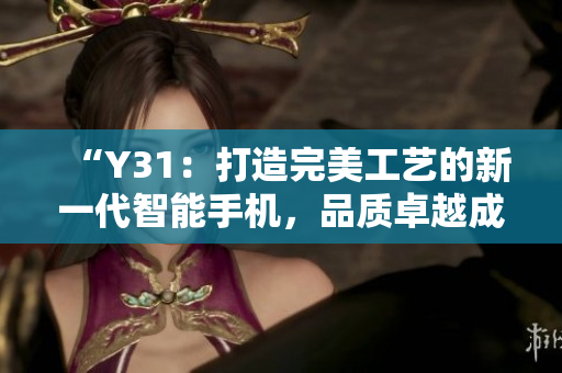 “Y31：打造完美工藝的新一代智能手機，品質(zhì)卓越成就盡在其中！”