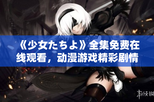 《少女たちよ》全集免費在線觀看，動漫游戲精彩劇情盡在其中