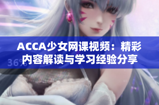 ACCA少女網(wǎng)課視頻：精彩內(nèi)容解讀與學(xué)習(xí)經(jīng)驗分享