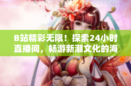B站精彩無限！探索24小時直播間，暢游新潮文化的海洋！