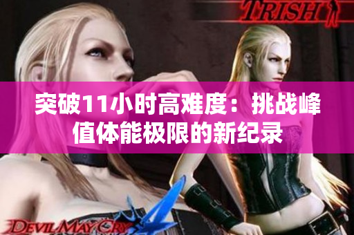 突破11小時(shí)高難度：挑戰(zhàn)峰值體能極限的新紀(jì)錄