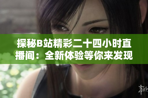 探秘B站精彩二十四小時(shí)直播間：全新體驗(yàn)等你來(lái)發(fā)現(xiàn)！