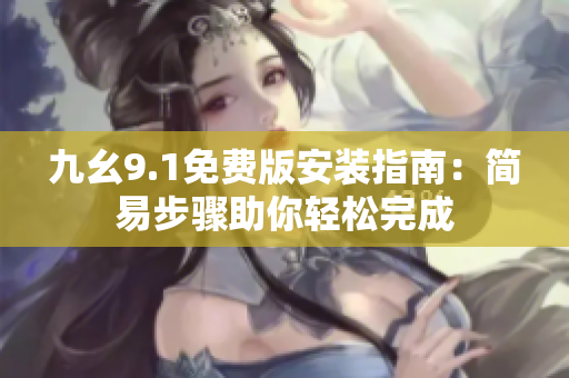 九幺9.1免費(fèi)版安裝指南：簡(jiǎn)易步驟助你輕松完成