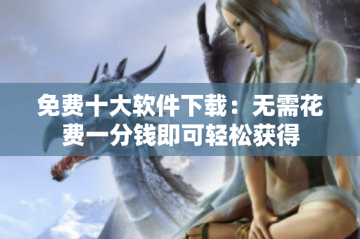 免費十大軟件下載：無需花費一分錢即可輕松獲得