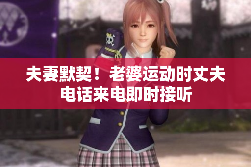 夫妻默契！老婆運(yùn)動(dòng)時(shí)丈夫電話來(lái)電即時(shí)接聽