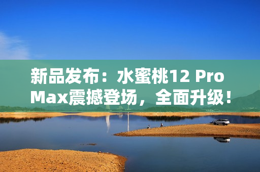 新品發(fā)布：水蜜桃12 Pro Max震撼登場(chǎng)，全面升級(jí)！