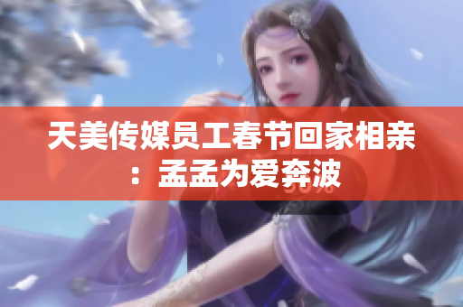 天美傳媒員工春節(jié)回家相親：孟孟為愛奔波