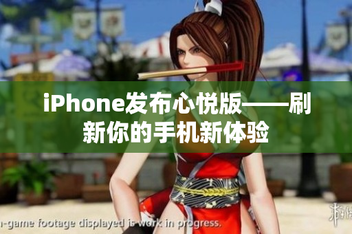 iPhone發(fā)布心悅版——刷新你的手機(jī)新體驗(yàn)