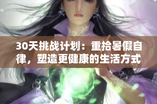 30天挑戰(zhàn)計劃：重拾暑假自律，塑造更健康的生活方式
