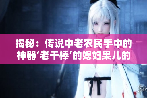 揭秘：傳說中老農民手中的神器‘老干棒’的媳婦果兒的身份