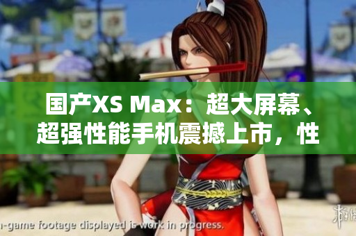 國(guó)產(chǎn)XS Max：超大屏幕、超強(qiáng)性能手機(jī)震撼上市，性能不輸進(jìn)口，價(jià)格更實(shí)惠
