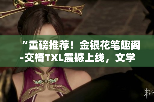 “重磅推薦！金銀花筆趣閣-交椅TXL震撼上線，文學(xué)世界的新寵！”