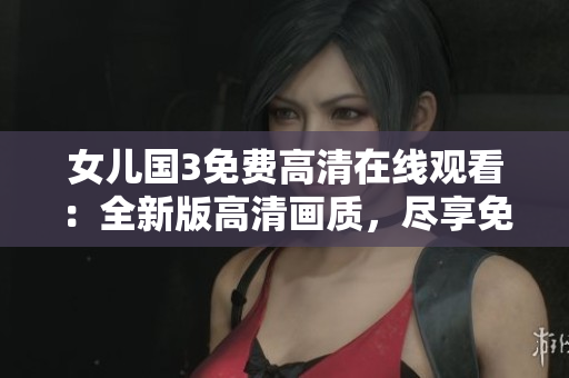 女兒國3免費高清在線觀看：全新版高清畫質(zhì)，盡享免費觀影體驗
