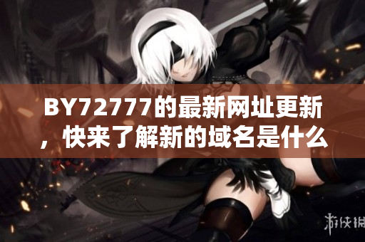 BY72777的最新網(wǎng)址更新，快來(lái)了解新的域名是什么