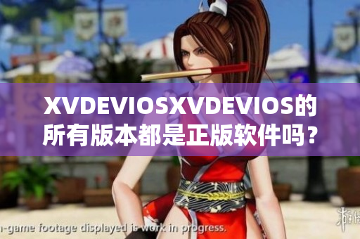 XVDEVIOSXVDEVIOS的所有版本都是正版軟件嗎？了解真相與合法性