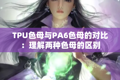 TPU色母與PA6色母的對(duì)比：理解兩種色母的區(qū)別
