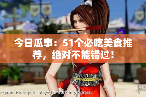 今日瓜事：51個(gè)必吃美食推薦，絕對(duì)不能錯(cuò)過(guò)！