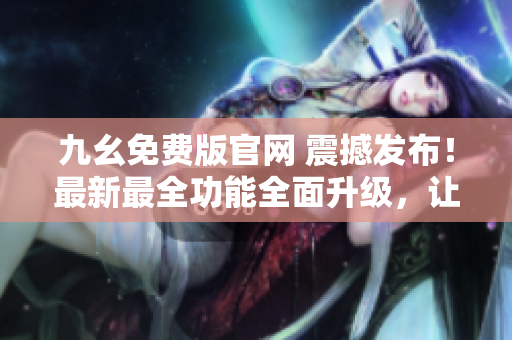 九幺免費(fèi)版官網(wǎng) 震撼發(fā)布！最新最全功能全面升級(jí)，讓您體驗(yàn)無(wú)限可能