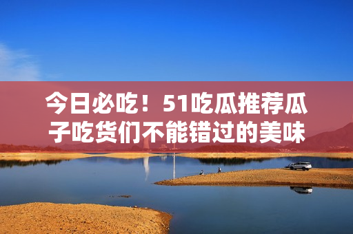 今日必吃！51吃瓜推薦瓜子吃貨們不能錯(cuò)過(guò)的美味