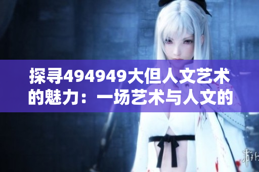 探尋494949大但人文藝術(shù)的魅力：一場(chǎng)藝術(shù)與人文的奇妙之旅