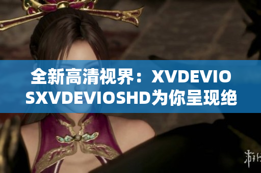 全新高清視界：XVDEVIOSXVDEVIOSHD為你呈現(xiàn)絕佳觀影體驗