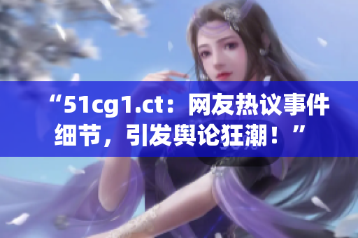 “51cg1.ct：網(wǎng)友熱議事件細(xì)節(jié)，引發(fā)輿論狂潮！”