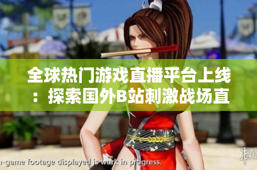 全球熱門游戲直播平臺(tái)上線：探索國(guó)外B站刺激戰(zhàn)場(chǎng)直播APP新風(fēng)潮