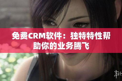 免費(fèi)CRM軟件：獨(dú)特特性幫助你的業(yè)務(wù)騰飛