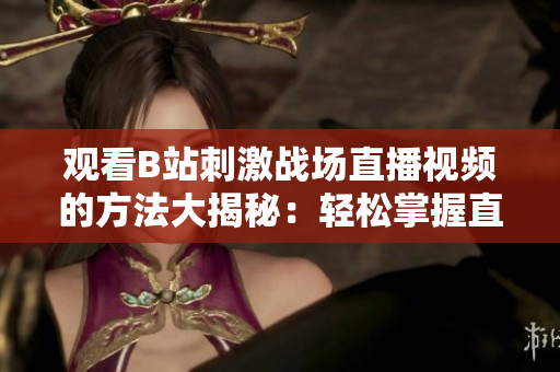 觀看B站刺激戰(zhàn)場直播視頻的方法大揭秘：輕松掌握直播技巧