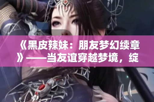 《黑皮辣妹：朋友夢(mèng)幻續(xù)章》——當(dāng)友誼穿越夢(mèng)境，綻放新篇章。