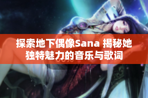 探索地下偶像Sana 揭秘她獨(dú)特魅力的音樂(lè)與歌詞