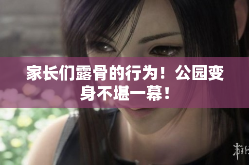 家長們露骨的行為！公園變身不堪一幕！