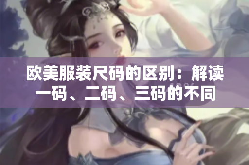 歐美服裝尺碼的區(qū)別：解讀一碼、二碼、三碼的不同