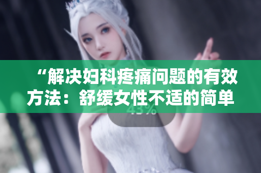 “解決婦科疼痛問題的有效方法：舒緩女性不適的簡(jiǎn)單技巧”