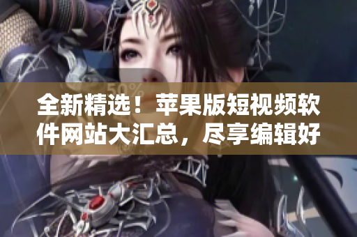 全新精選！蘋果版短視頻軟件網(wǎng)站大匯總，盡享編輯好文創(chuàng)作。