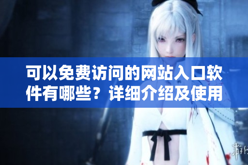 可以免費(fèi)訪問的網(wǎng)站入口軟件有哪些？詳細(xì)介紹及使用方法