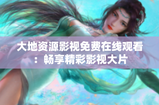 大地資源影視免費(fèi)在線觀看：暢享精彩影視大片