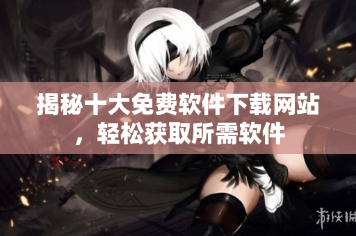 揭秘十大免費(fèi)軟件下載網(wǎng)站，輕松獲取所需軟件