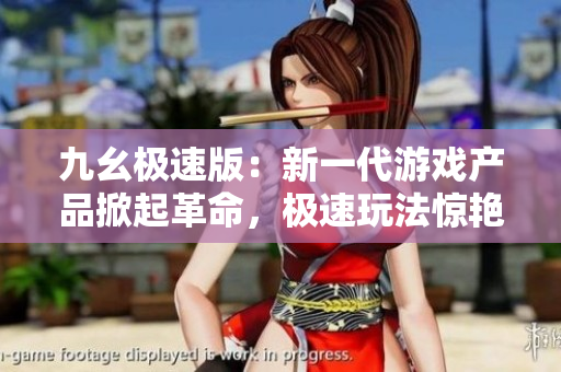 九幺極速版：新一代游戲產(chǎn)品掀起革命，極速玩法驚艷亮相