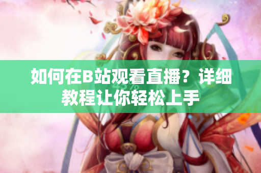 如何在B站觀看直播？詳細(xì)教程讓你輕松上手