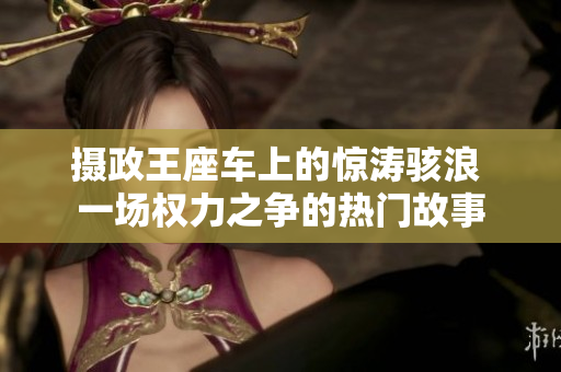 攝政王座車上的驚濤駭浪 一場權(quán)力之爭的熱門故事