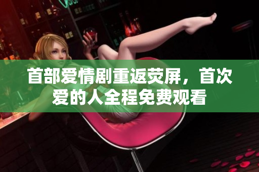 首部愛情劇重返熒屏，首次愛的人全程免費(fèi)觀看