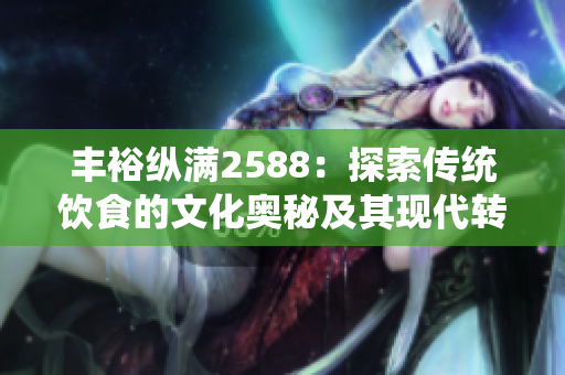 豐?？v滿2588：探索傳統(tǒng)飲食的文化奧秘及其現(xiàn)代轉(zhuǎn)化。