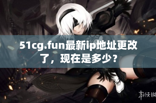 51cg.fun最新ip地址更改了，現(xiàn)在是多少？