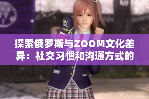 探索俄羅斯與ZOOM文化差異：社交習(xí)慣和溝通方式的比較